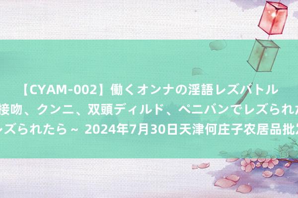 【CYAM-002】働くオンナの淫語レズバトル 2 ~もしも職場で濃厚接吻、クンニ、双頭ディルド、ペニバンでレズられたら~ 2024年7月30日天津何庄子农居品批发阛阓价钱行情