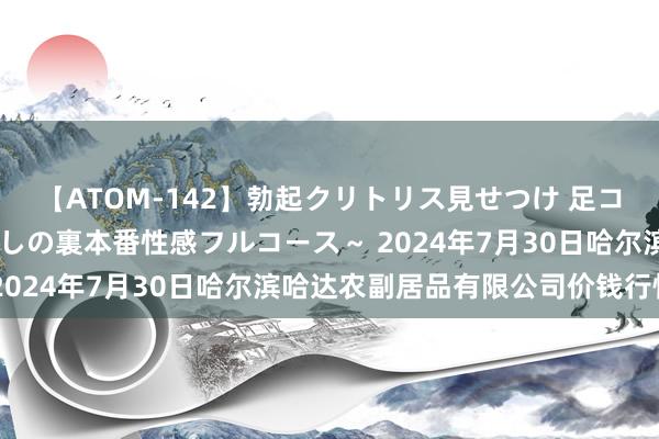 【ATOM-142】勃起クリトリス見せつけ 足コキ回春クリニック ~癒しの裏本番性感フルコース~ 2024年7月30日哈尔滨哈达农副居品有限公司价钱行情