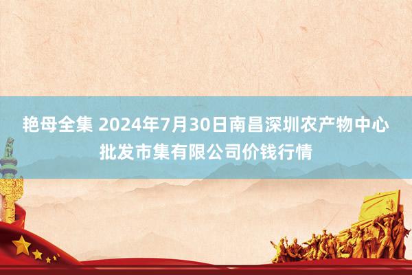 艳母全集 2024年7月30日南昌深圳农产物中心批发市集有限公司价钱行情