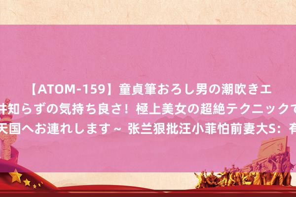 【ATOM-159】童貞筆おろし男の潮吹きエステ～射精を超える天井知らずの気持ち良さ！極上美女の超絶テクニックで快楽の天国へお連れします～ 张兰狠批汪小菲怕前妻大S：有什么好怕的，我们要霸气不要狰狞