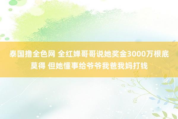 泰国撸全色网 全红婵哥哥说她奖金3000万根底莫得 但她懂事给爷爷我爸我妈打钱