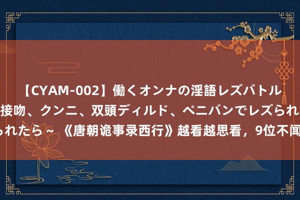 【CYAM-002】働くオンナの淫語レズバトル 2 ～もしも職場で濃厚接吻、クンニ、双頭ディルド、ペニバンでレズられたら～ 《唐朝诡事录西行》越看越思看，9位不闻名的副角，你认出几个？