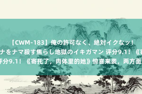 【CWM-183】俺の許可なく、絶対イクなッ！！！！！ 2 早漏オンナをナマ殺す焦らし地獄のイキガマン 评分9.1！《寄托了，肉体里的她》惊喜来袭，两方面分析爆火原因