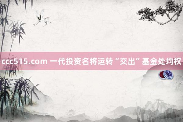 ccc515.com 一代投资名将运转“交出”基金处均权