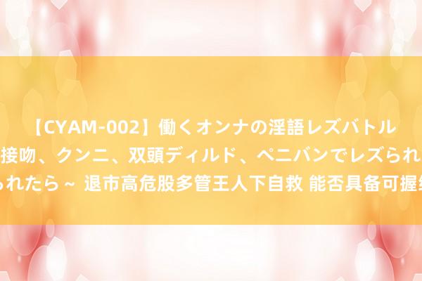 【CYAM-002】働くオンナの淫語レズバトル 2 ～もしも職場で濃厚接吻、クンニ、双頭ディルド、ペニバンでレズられたら～ 退市高危股多管王人下自救 能否具备可握续运筹帷幄智商备受怜惜