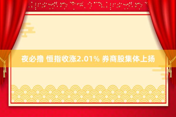 夜必撸 恒指收涨2.01% 券商股集体上扬