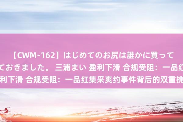 【CWM-162】はじめてのお尻は誰かに買って欲しくて今日までとっておきました。 三浦まい 盈利下滑 合规受阻：一品红集采爽约事件背后的双重挑战