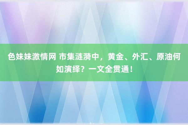 色妹妹激情网 市集涟漪中，黄金、外汇、原油何如演绎？一文全贯通！