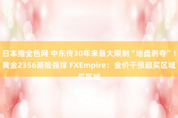日本撸全色网 中东传30年来最大限制“地盘剥夺”！黄金2356避险强撑 FXEmpire：金价干预超买区域