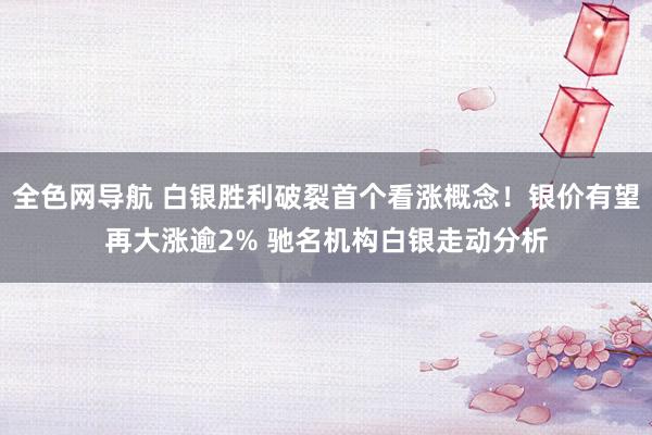 全色网导航 白银胜利破裂首个看涨概念！银价有望再大涨逾2% 驰名机构白银走动分析