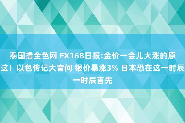 泰国撸全色网 FX168日报:金价一会儿大涨的原因在这！以色传记大音问 银价暴涨3% 日本恐在这一时辰首先