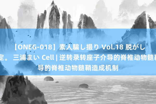 【ONEG-018】素人騙し撮り Vol.18 脱がし屋 美人限定。 三浦まい Cell | 逆转录转座子介导的脊椎动物髓鞘造成机制