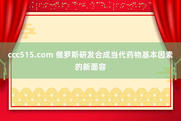 ccc515.com 俄罗斯研发合成当代药物基本因素的新面容