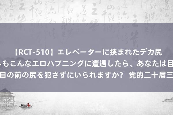 【RCT-510】エレベーターに挟まれたデカ尻女子校生をガン突き もしもこんなエロハプニングに遭遇したら、あなたは目の前の尻を犯さずにいられますか？ 党的二十届三中全会精神须知应会（2）