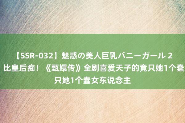 【SSR-032】魅惑の美人巨乳バニーガール 2 比甄嬛狠，比皇后痴！《甄嬛传》全剧喜爱天子的竟只她1个蠢女东说念主