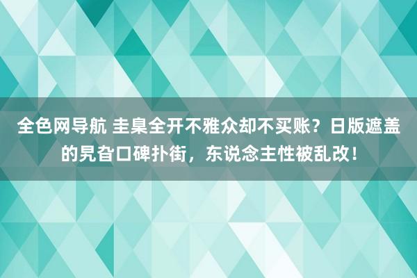 全色网导航 圭臬全开不雅众却不买账？日版遮盖的旯旮口碑扑街，东说念主性被乱改！