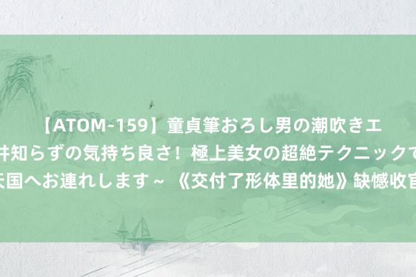【ATOM-159】童貞筆おろし男の潮吹きエステ～射精を超える天井知らずの気持ち良さ！極上美女の超絶テクニックで快楽の天国へお連れします～ 《交付了形体里的她》缺憾收官，《活水迢迢》传招商音问|剧日报