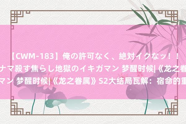 【CWM-183】俺の許可なく、絶対イクなッ！！！！！ 2 早漏オンナをナマ殺す焦らし地獄のイキガマン 梦醒时候|《龙之眷属》S2大结局瓦解：宿命的重演