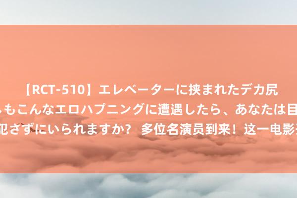 【RCT-510】エレベーターに挟まれたデカ尻女子校生をガン突き もしもこんなエロハプニングに遭遇したら、あなたは目の前の尻を犯さずにいられますか？ 多位名演员到来！这一电影开机庆典在江门举行，你有见到他们吗？