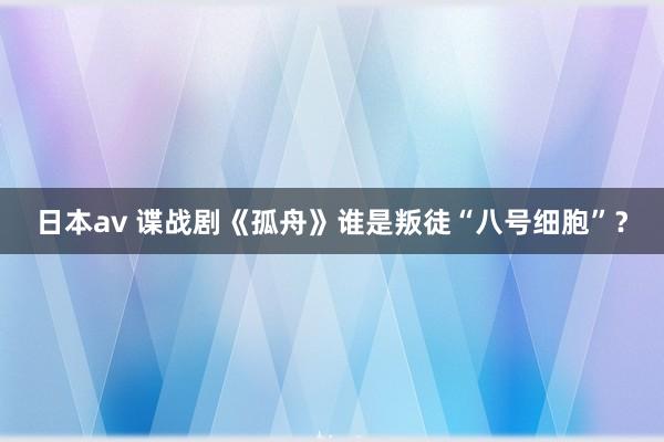 日本av 谍战剧《孤舟》谁是叛徒“八号细胞”？