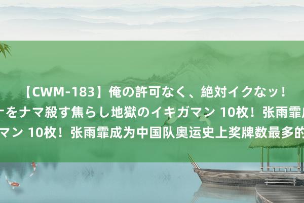 【CWM-183】俺の許可なく、絶対イクなッ！！！！！ 2 早漏オンナをナマ殺す焦らし地獄のイキガマン 10枚！张雨霏成为中国队奥运史上奖牌数最多的明白员