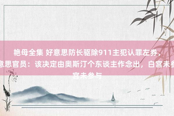 艳母全集 好意思防长驱除911主犯认罪左券，好意思官员：该决定由奥斯汀个东谈主作念出，白宫未参与