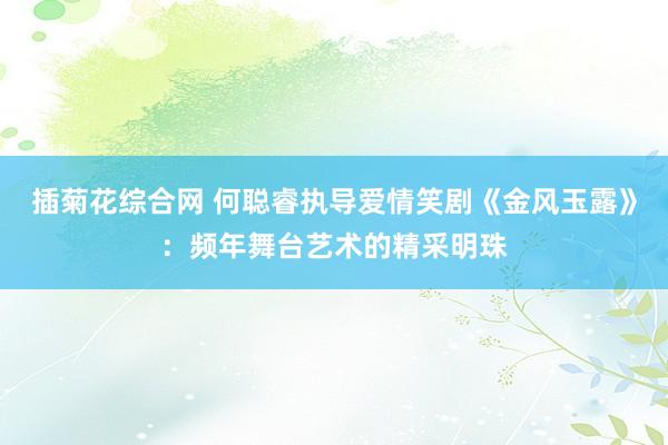 插菊花综合网 何聪睿执导爱情笑剧《金风玉露》：频年舞台艺术的精采明珠