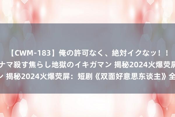 【CWM-183】俺の許可なく、絶対イクなッ！！！！！ 2 早漏オンナをナマ殺す焦らし地獄のイキガマン 揭秘2024火爆荧屏：短剧《双面好意思东谈主》全理会！
