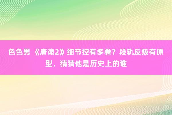 色色男 《唐诡2》细节控有多卷？段轨反叛有原型，猜猜他是历史上的谁