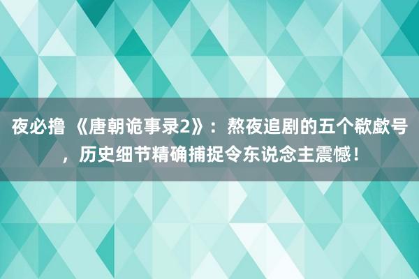 夜必撸 《唐朝诡事录2》：熬夜追剧的五个欷歔号，历史细节精确捕捉令东说念主震憾！