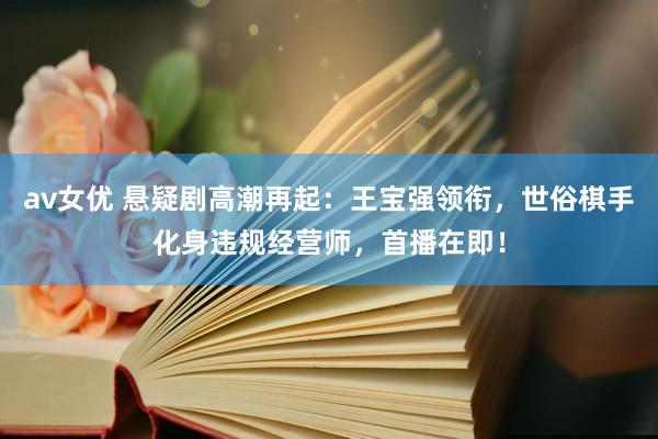 av女优 悬疑剧高潮再起：王宝强领衔，世俗棋手化身违规经营师，首播在即！