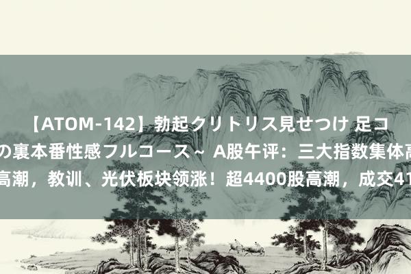【ATOM-142】勃起クリトリス見せつけ 足コキ回春クリニック ～癒しの裏本番性感フルコース～ A股午评：三大指数集体高潮，教训、光伏板块领涨！超4400股高潮，成交4129亿，较上日缩量308亿