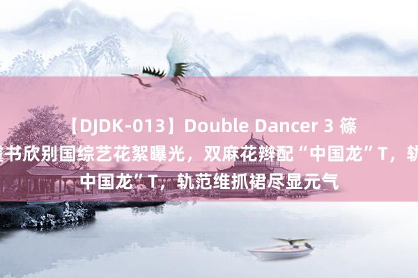 【DJDK-013】Double Dancer 3 篠田ゆう 三浦まい 虞书欣别国综艺花絮曝光，双麻花辫配“中国龙”T，轨范维抓裙尽显元气