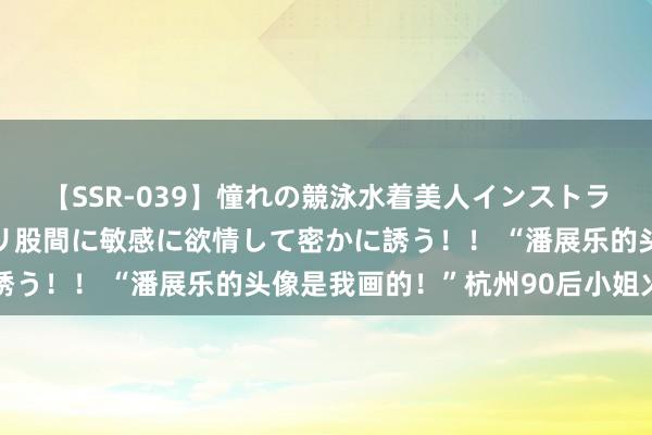 【SSR-039】憧れの競泳水着美人インストラクターは生徒のモッコリ股間に敏感に欲情して密かに誘う！！ “潘展乐的头像是我画的！”杭州90后小姐火了
