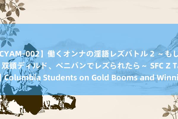 【CYAM-002】働くオンナの淫語レズバトル 2 ～もしも職場で濃厚接吻、クンニ、双頭ディルド、ペニバンでレズられたら～ SFC Z Talk｜Columbia Students on Gold Booms and Winning Strategies