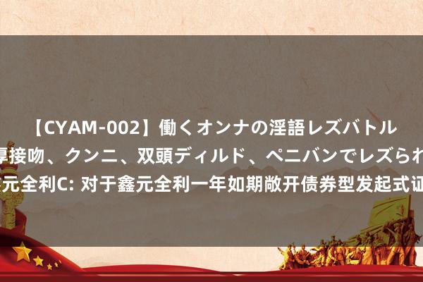 【CYAM-002】働くオンナの淫語レズバトル 2 ~もしも職場で濃厚接吻、クンニ、双頭ディルド、ペニバンでレズられたら~ 鑫元全利A,鑫元全利C: 对于鑫元全利一年如期敞开债券型发起式证券投资基金基金份额抓有东说念主大会表决后果暨方案奏效的公告