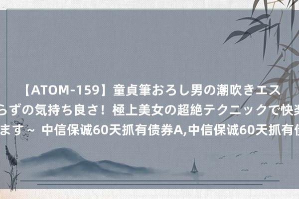 【ATOM-159】童貞筆おろし男の潮吹きエステ~射精を超える天井知らずの気持ち良さ!極上美女の超絶テクニックで快楽の天国へお連れします~ 中信保诚60天抓有债券A,中信保诚60天抓有债券C: 中信保诚60天抓有期债券型证券投资基金基金司理变更公告