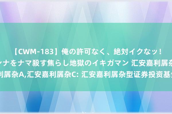 【CWM-183】俺の許可なく、絶対イクなッ!!!!! 2 早漏オンナをナマ殺す焦らし地獄のイキガマン 汇安嘉利羼杂A,汇安嘉利羼杂C: 汇安嘉利羼杂型证券投资基金基金司理变更公告
