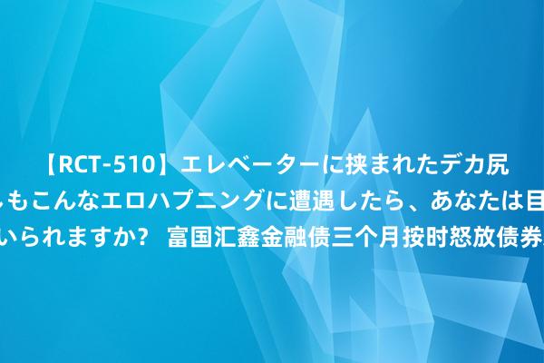 【RCT-510】エレベーターに挟まれたデカ尻女子校生をガン突き もしもこんなエロハプニングに遭遇したら、あなたは目の前の尻を犯さずにいられますか? 富国汇鑫金融债三个月按时怒放债券A,富国汇鑫金融债三个月按时怒放债券C: 对于富国汇鑫金融债三个月按时怒放债券型证券投资基金基金司理变更的公告