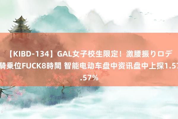 【KIBD-134】GAL女子校生限定！激腰振りロデオ騎乗位FUCK8時間 智能电动车盘中资讯盘中上探1.57%