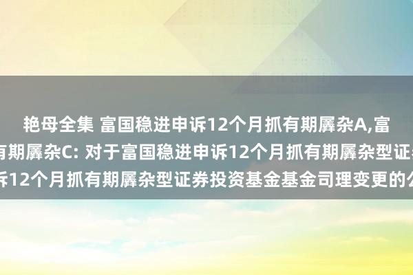 艳母全集 富国稳进申诉12个月抓有期羼杂A，富国稳进申诉12个月抓有期羼杂C: 对于富国稳进申诉12个月抓有期羼杂型证券投资基金基金司理变更的公告