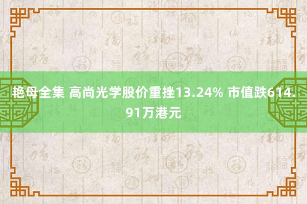 艳母全集 高尚光学股价重挫13.24% 市值跌614.91万港元