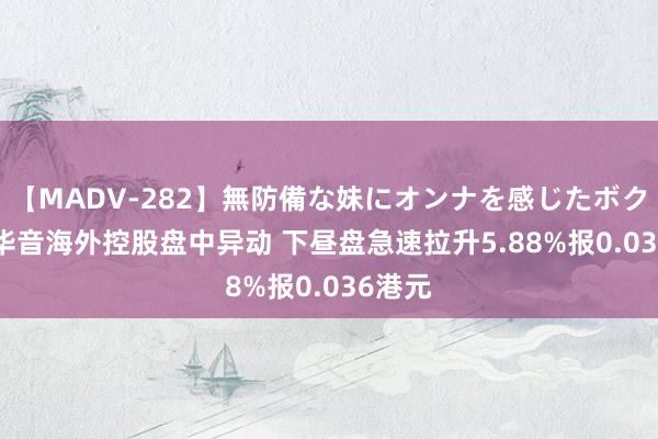 【MADV-282】無防備な妹にオンナを感じたボク。 3 华音海外控股盘中异动 下昼盘急速拉升5.88%报0.036港元