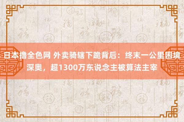 日本撸全色网 外卖骑辖下跪背后：终末一公里困境深奥，超1300万东说念主被算法主宰