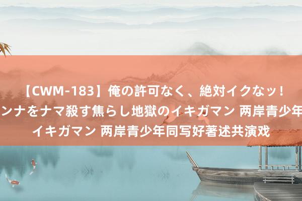 【CWM-183】俺の許可なく、絶対イクなッ！！！！！ 2 早漏オンナをナマ殺す焦らし地獄のイキガマン 两岸青少年同写好著述共演戏