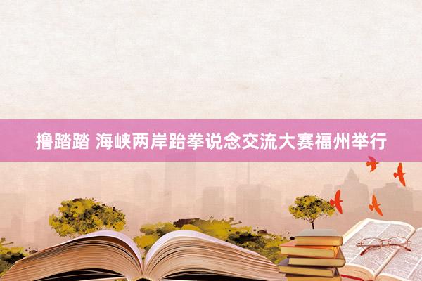 撸踏踏 海峡两岸跆拳说念交流大赛福州举行