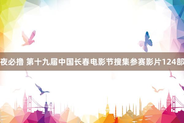 夜必撸 第十九届中国长春电影节搜集参赛影片124部