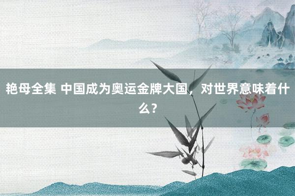 艳母全集 中国成为奥运金牌大国，对世界意味着什么？