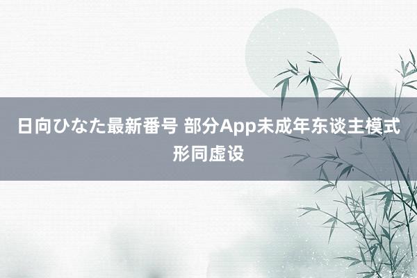 日向ひなた最新番号 部分App未成年东谈主模式形同虚设