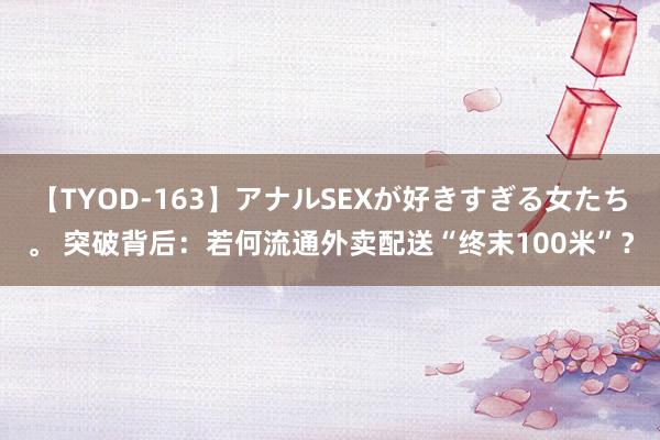 【TYOD-163】アナルSEXが好きすぎる女たち。 突破背后：若何流通外卖配送“终末100米”？